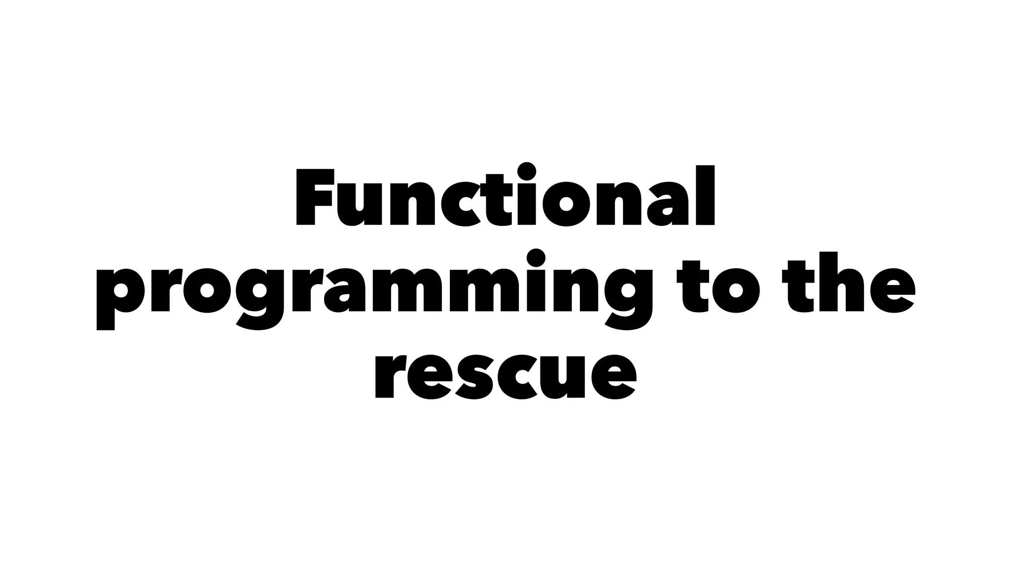 Functional
programming to the
rescue
 