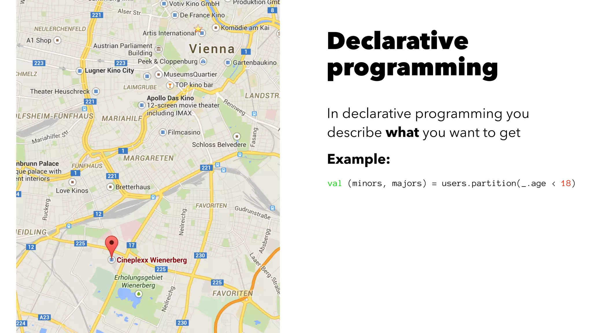 Declarative
programming
In declarative programming you
describe what you want to get
Example:
val (minors, majors) = users.partition(_.age < 18)
 