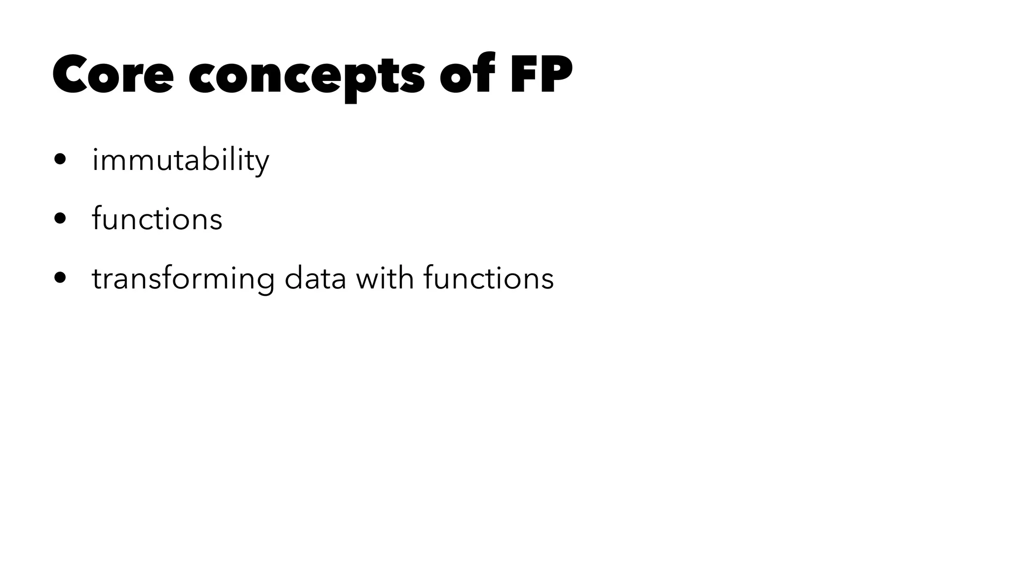 Core concepts of FP
• immutability
• functions
• transforming data with functions
 