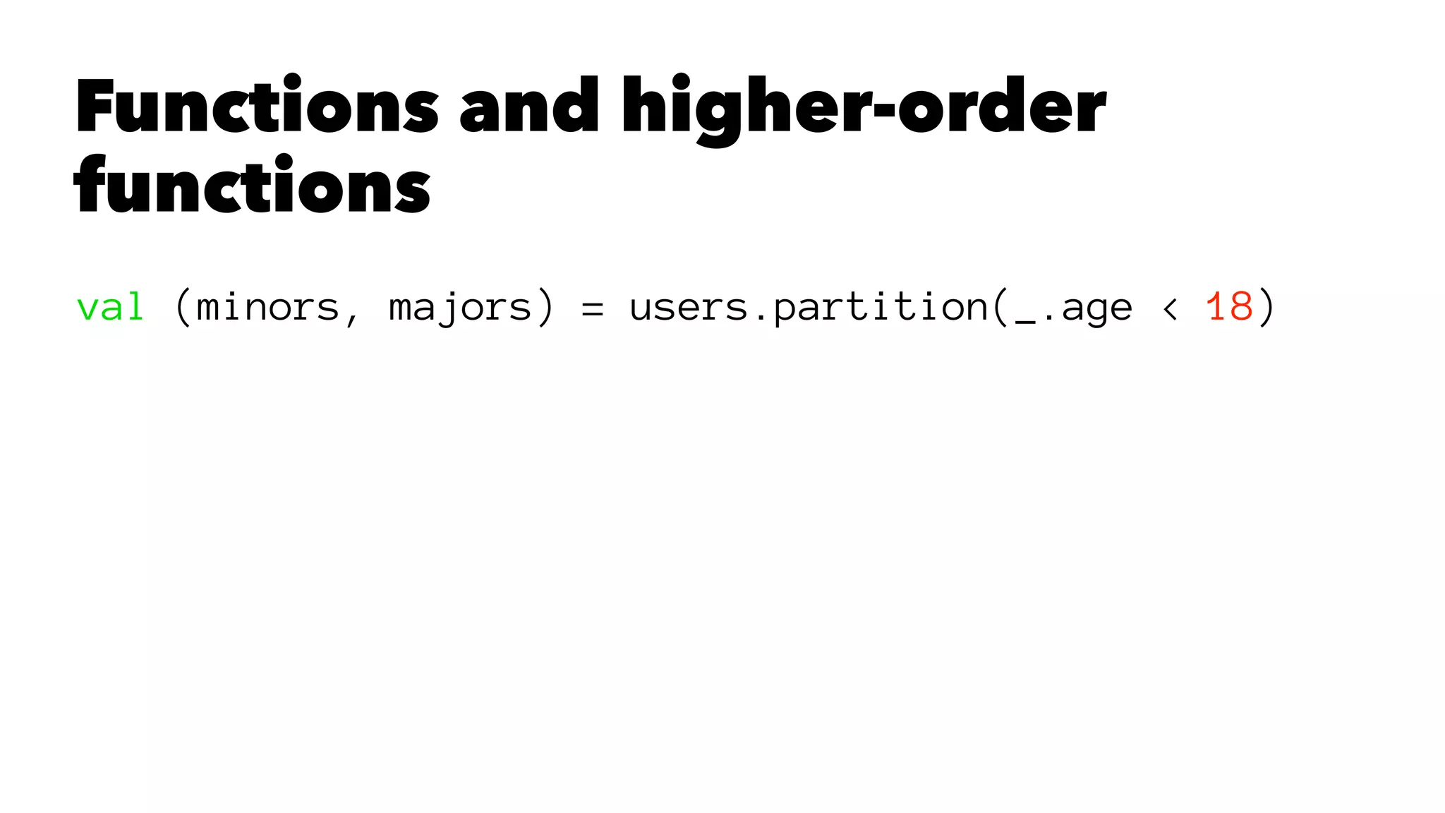 Functions and higher-order
functions
val (minors, majors) = users.partition(_.age < 18)
 
