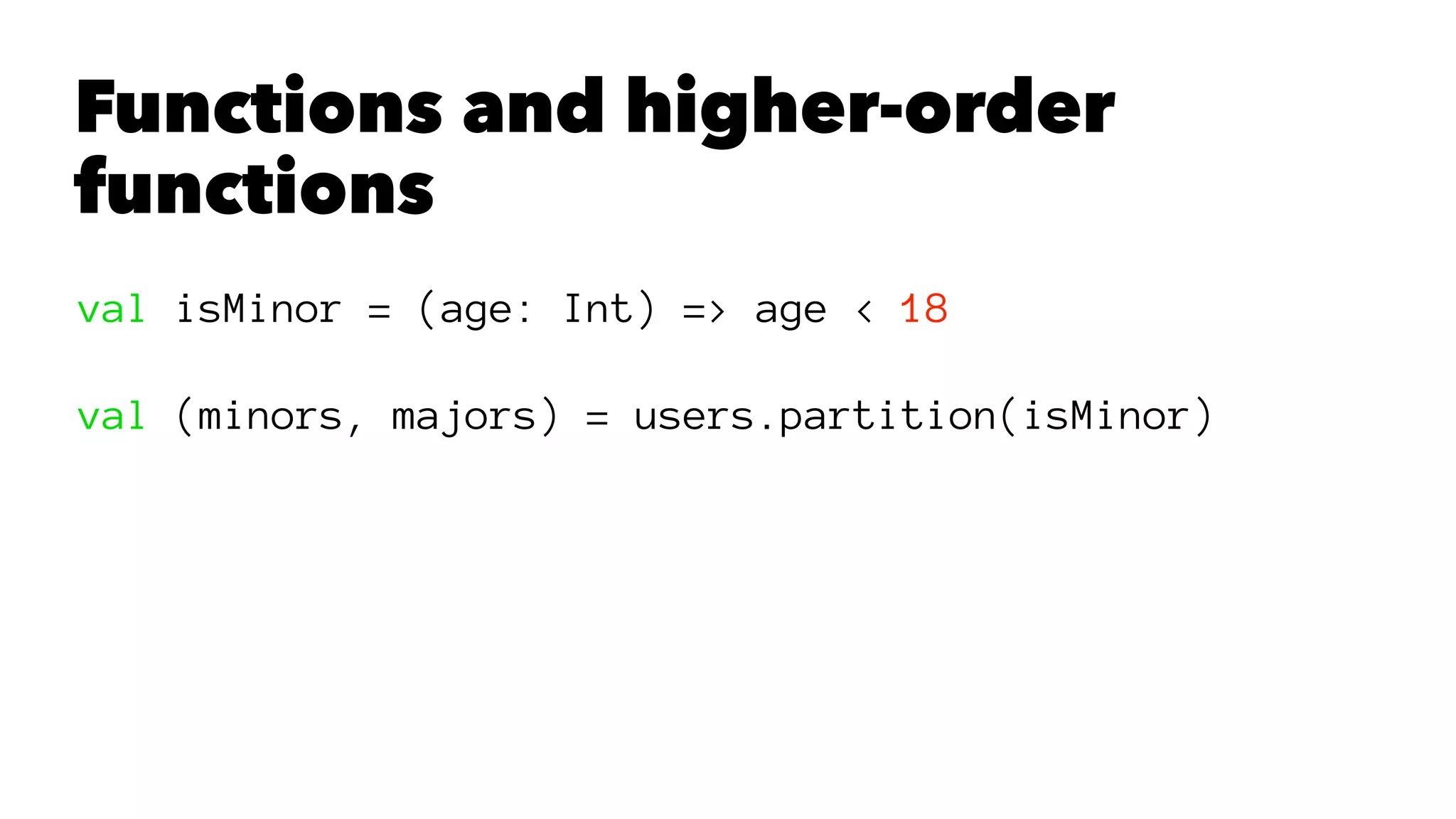 Functions and higher-order
functions
val isMinor = (age: Int) => age < 18
val (minors, majors) = users.partition(isMinor)
 