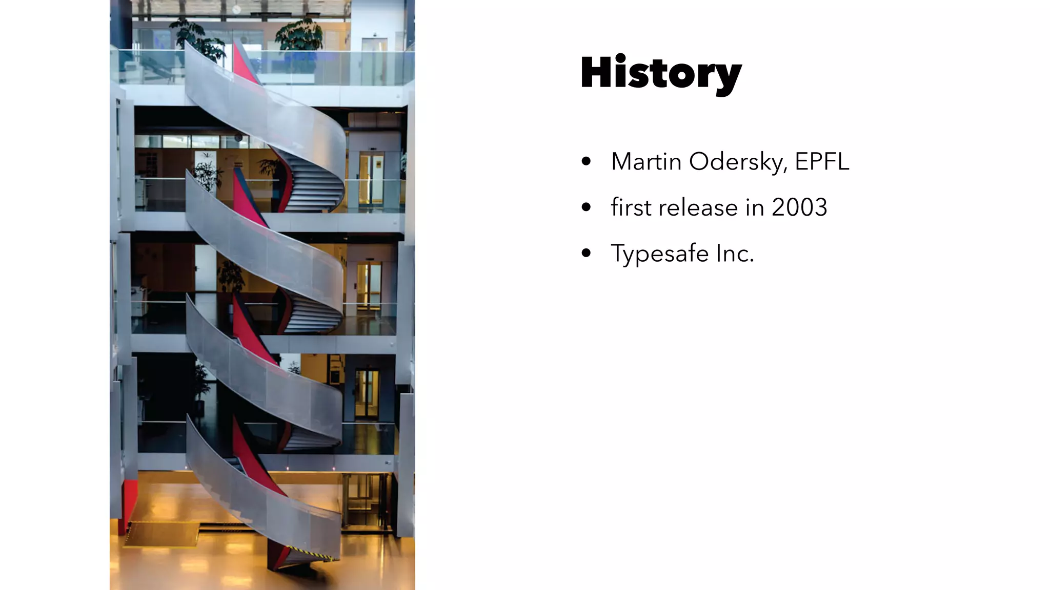 History
• Martin Odersky, EPFL
• ﬁrst release in 2003
• Typesafe Inc.
 