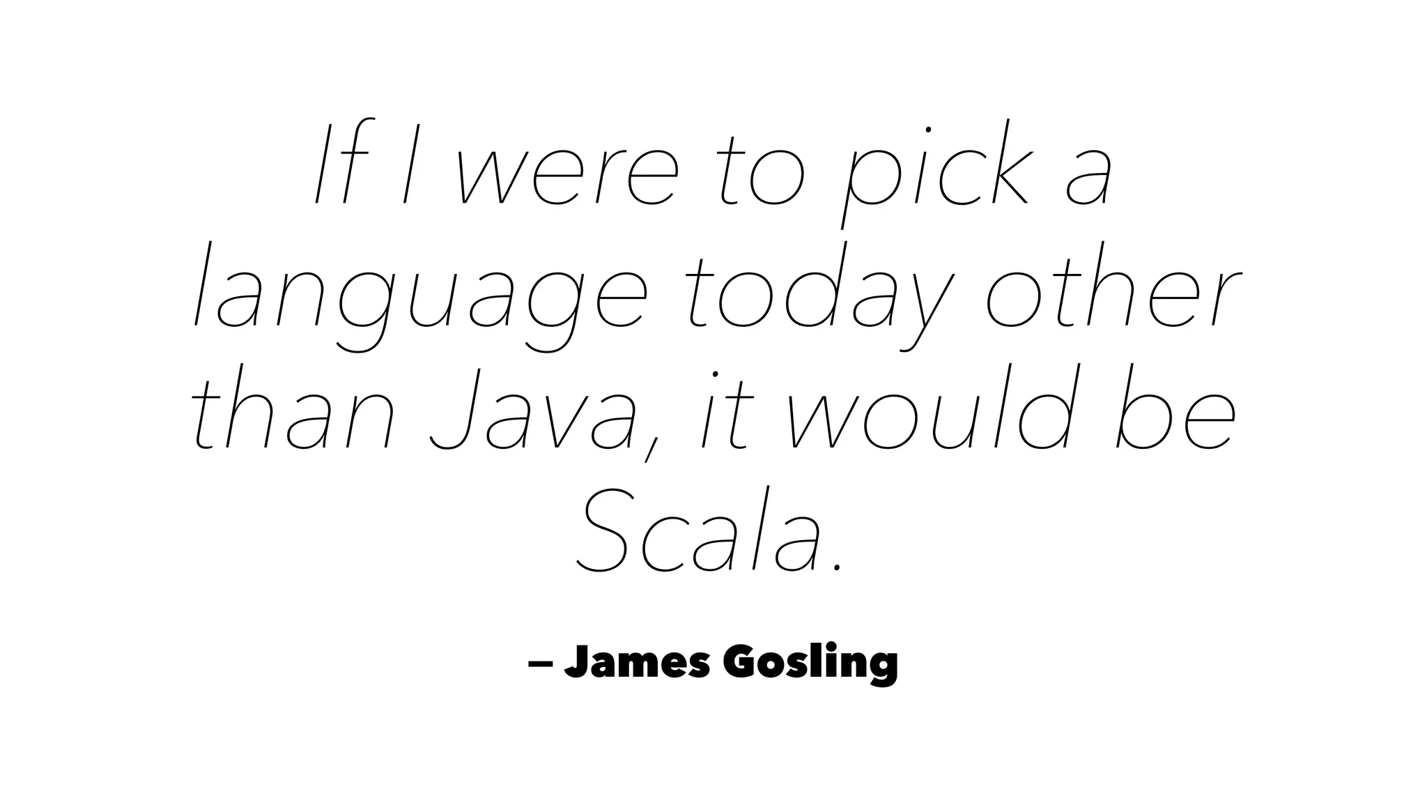 If I were to pick a
language today other
than Java, it would be
Scala.
— James Gosling
 