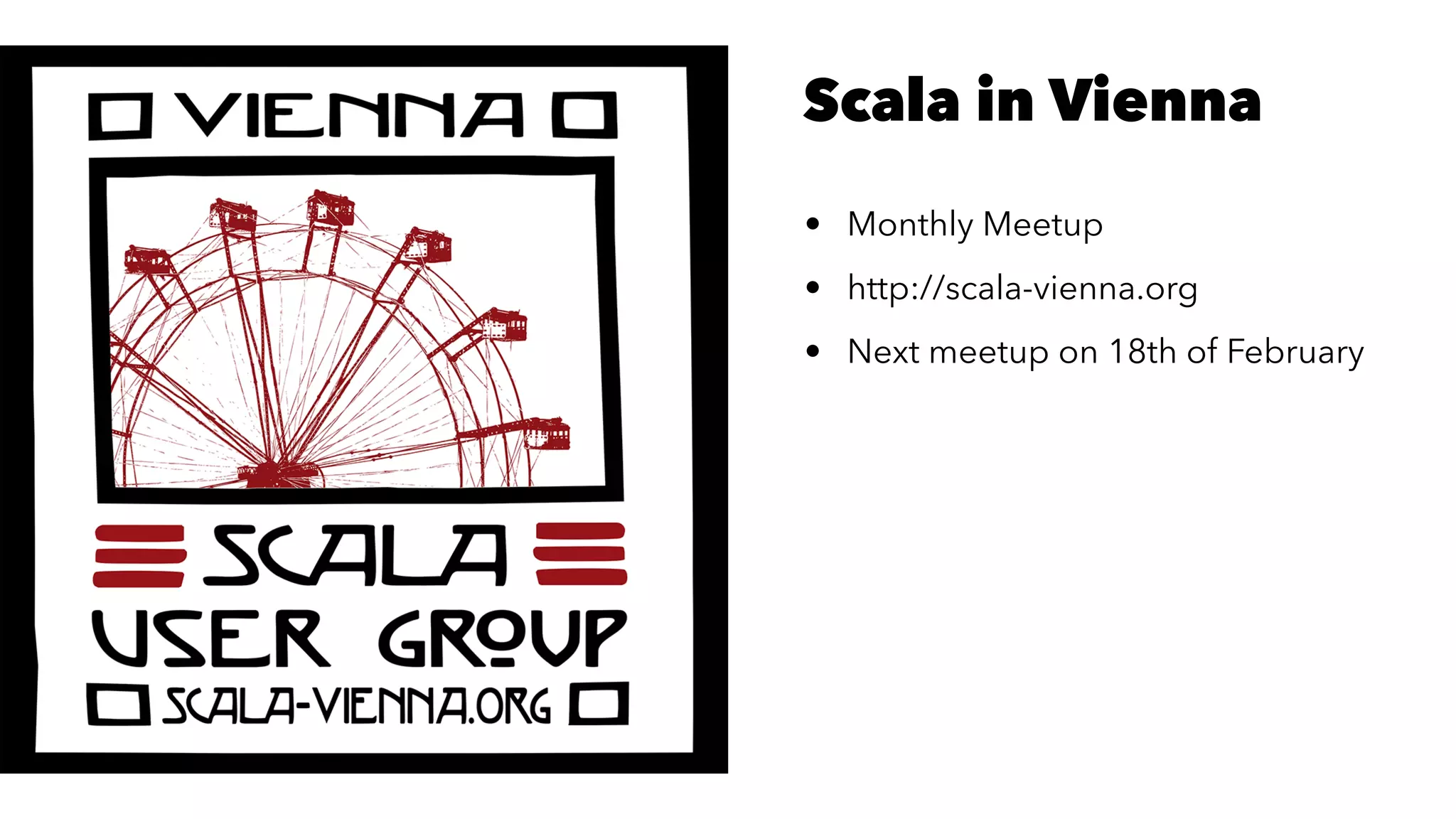Scala in Vienna
• Monthly Meetup
• http://scala-vienna.org
• Next meetup on 18th of February
 