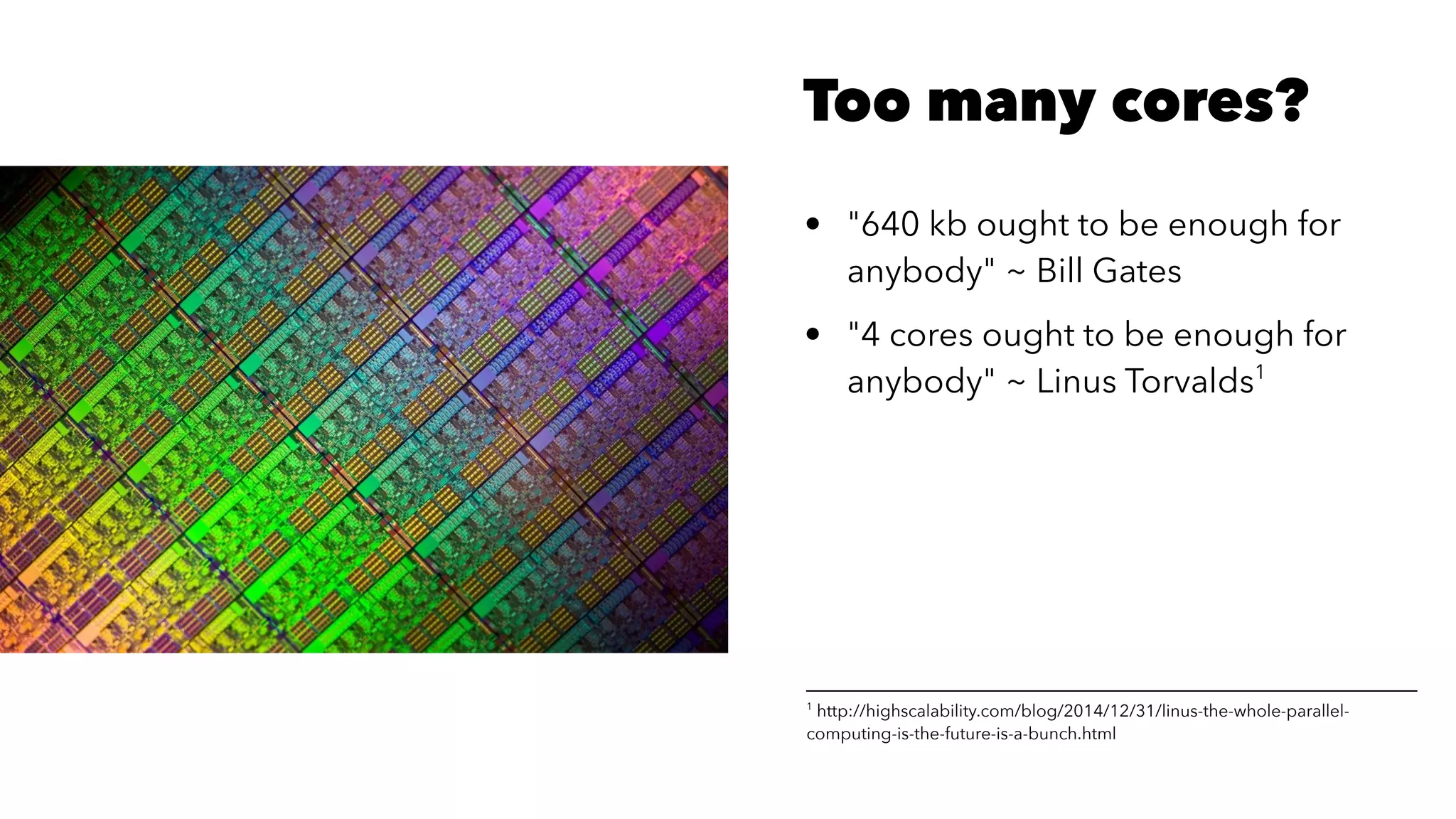 Too many cores?
• "640 kb ought to be enough for
anybody" ~ Bill Gates
• "4 cores ought to be enough for
anybody" ~ Linus Torvalds1
1
http://highscalability.com/blog/2014/12/31/linus-the-whole-parallel-
computing-is-the-future-is-a-bunch.html
 