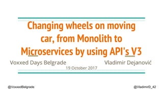 Changing wheels on moving
car, from Monolith to
Microservices by using API's V3
Vladimir DejanovićVoxxed Days Belgrade
19 October 2017
@VladimirD_42@VoxxedBelgrade
 