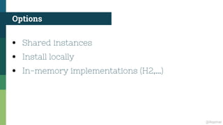 @ilopmar
Options
●
Shared instances
●
Install locally
●
In-memory implementations (H2,...)
 