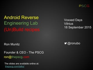 PSCG
Ron Munitz
Founder & CEO - The PSCG
ron@thepscg.com
Voxxed Days
Vilnius
18 September 2015
@ronubo
Android Reverse
Engineering Lab
(Un)Build recipes
The slides are available online at:
thepscg.com/talks/
 
