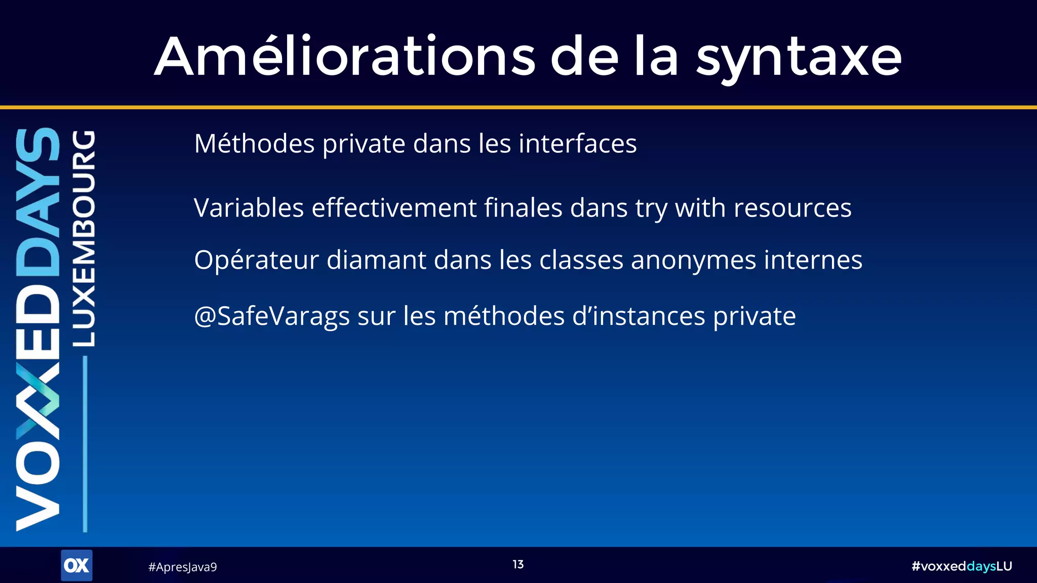 #ApresJava9#ApresJava9 #voxxeddaysLU13
Méthodes private dans les interfaces
Améliorations de la syntaxe
Opérateur diamant dans les classes anonymes internes
Variables effectivement finales dans try with resources
@SafeVarags sur les méthodes d’instances private
 