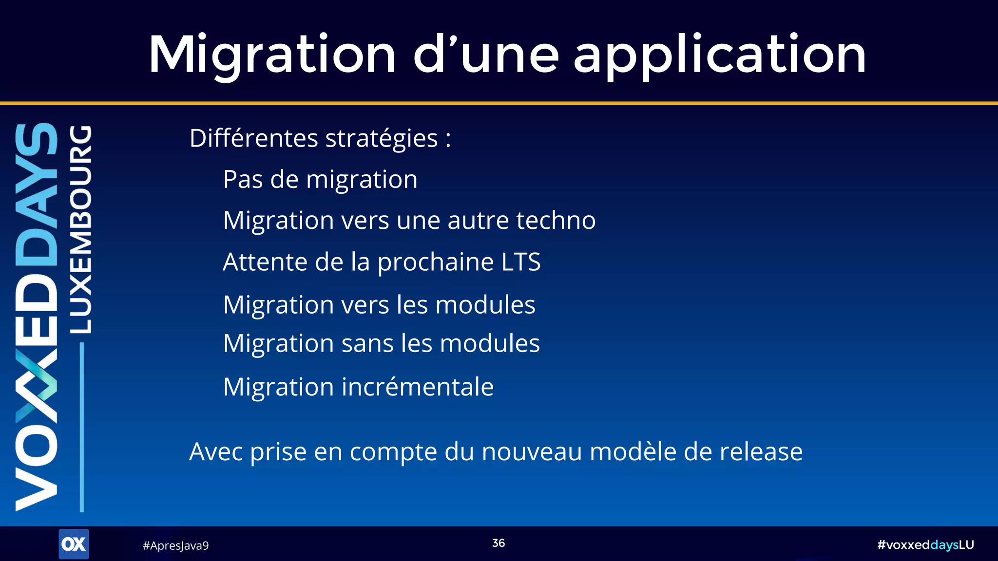 #ApresJava9#ApresJava9 #voxxeddaysLU36
Différentes stratégies :
Migration d’une application
Pas de migration
Migration vers une autre techno
Attente de la prochaine LTS
Migration vers les modules
Avec prise en compte du nouveau modèle de release
Migration sans les modules
Migration incrémentale
 