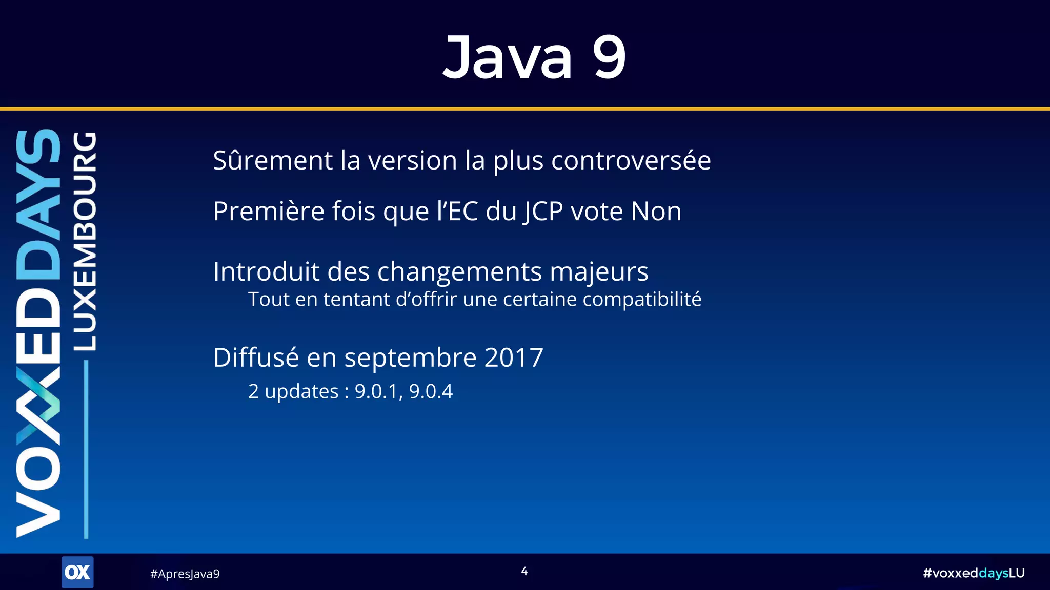 #ApresJava9#ApresJava9 #voxxeddaysLU4
Sûrement la version la plus controversée
Java 9
Première fois que l’EC du JCP vote Non
Diffusé en septembre 2017
2 updates : 9.0.1, 9.0.4
Introduit des changements majeurs
Tout en tentant d’offrir une certaine compatibilité
 