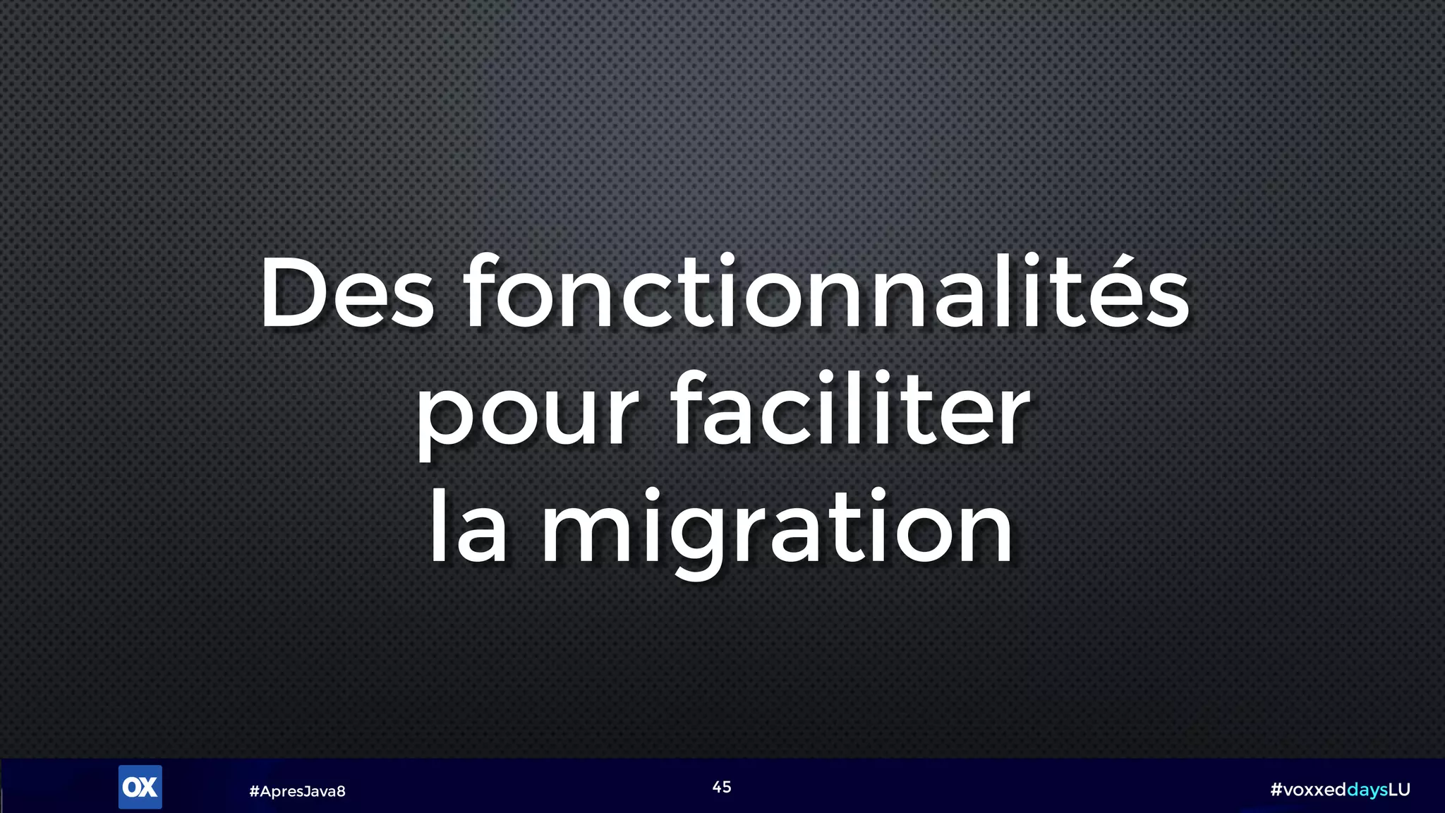 #ApresJava8 #voxxeddaysLU45
Des fonctionnalités
pour faciliter
la migration
 