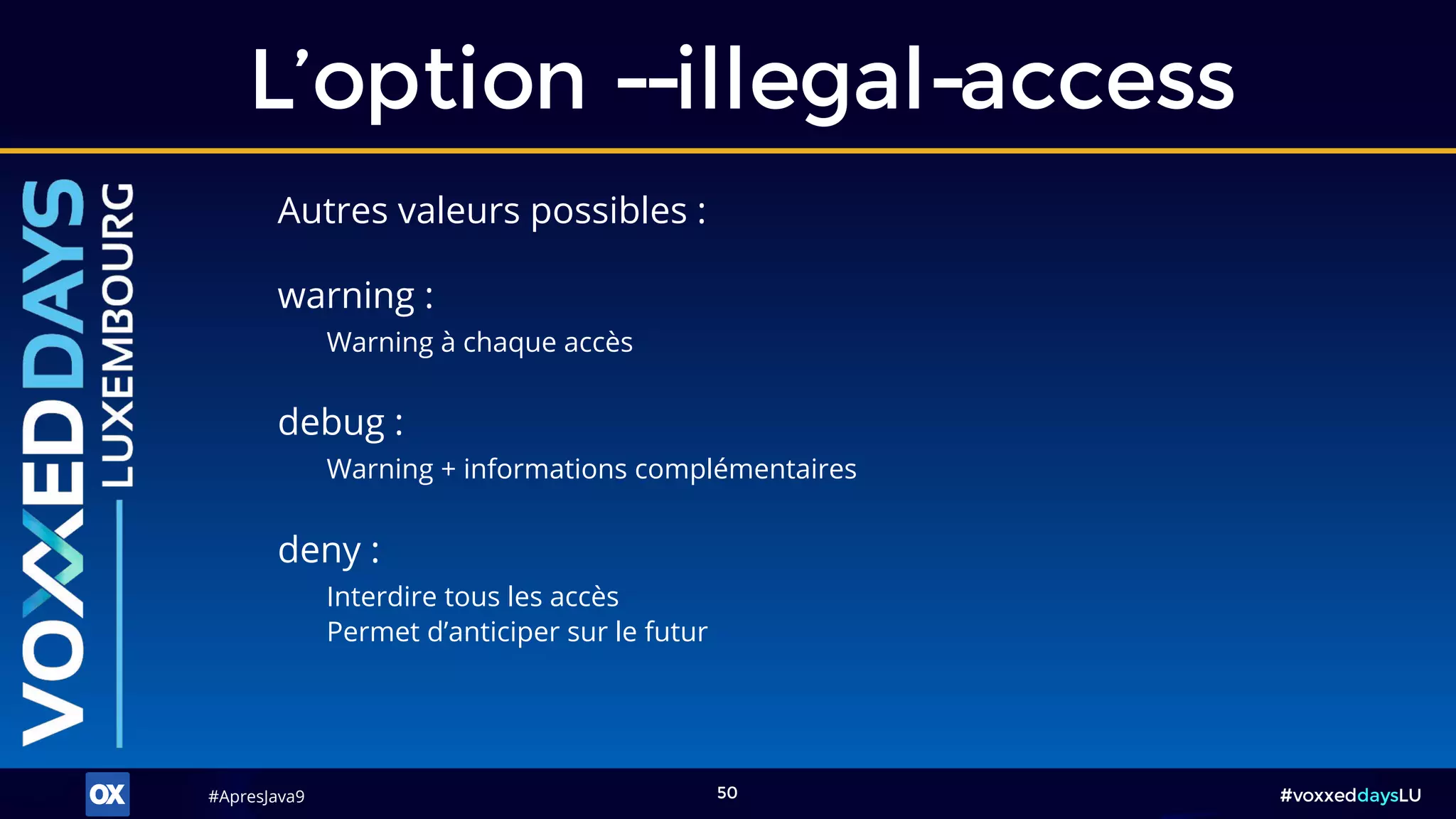 #ApresJava9#ApresJava9 #voxxeddaysLU50
Autres valeurs possibles :
L’option --illegal-access
warning :
Warning à chaque accès
debug :
Warning + informations complémentaires
deny :
Interdire tous les accès
Permet d’anticiper sur le futur
 