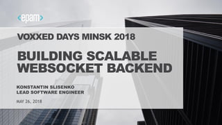 1
VOXXED DAYS MINSK 2018
BUILDING SCALABLE
WEBSOCKET BACKEND
KONSTANTIN SLISENKO
LEAD SOFTWARE ENGINEER
MAY 26, 2018
 