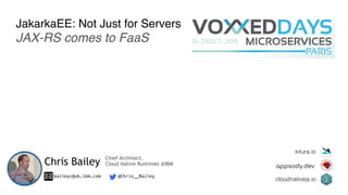 JakarkaEE: Not Just for Servers
JAX-RS comes to FaaS
Chris Bailey
baileyc@uk.ibm.com @Chris__Bailey
kitura.io
appsody.dev
cloudnativejs.io
Chief Architect,
Cloud Native Runtimes @IBM
 