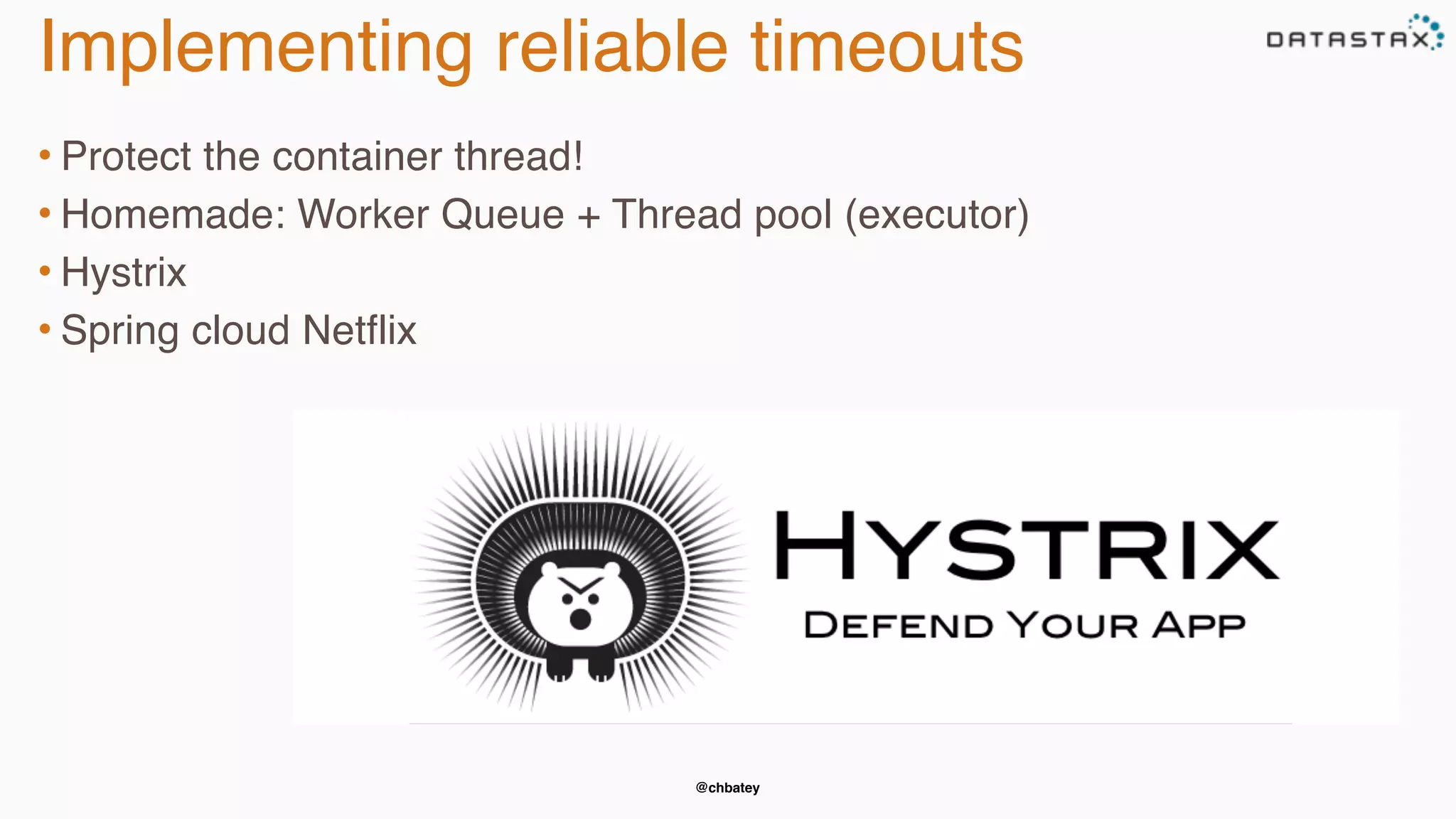 @chbatey
Implementing reliable timeouts
• Protect the container thread!
• Homemade: Worker Queue + Thread pool (executor)
• Hystrix
• Spring cloud Netflix
 