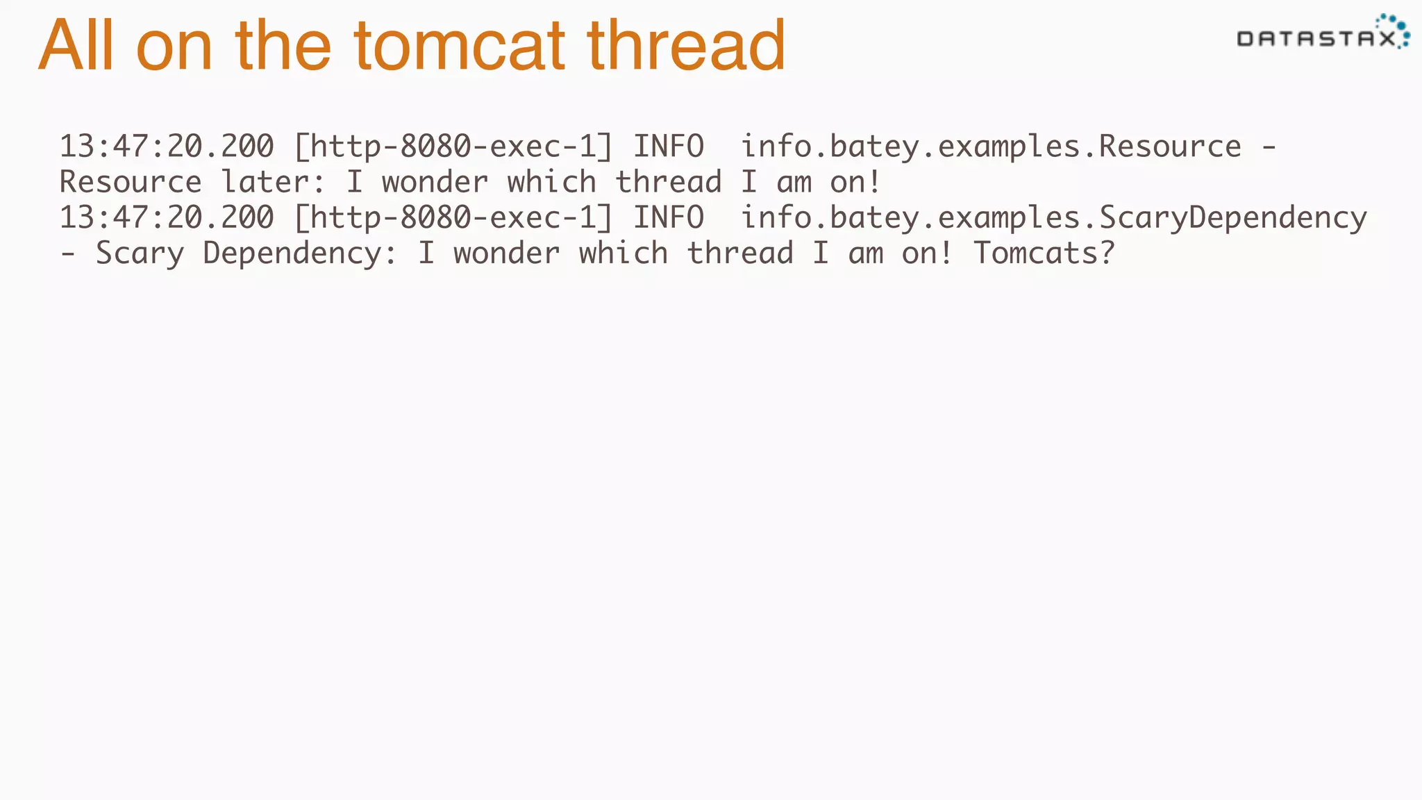 All on the tomcat thread
13:47:20.200 [http-8080-exec-1] INFO info.batey.examples.Resource -
Resource later: I wonder which thread I am on!
13:47:20.200 [http-8080-exec-1] INFO info.batey.examples.ScaryDependency
- Scary Dependency: I wonder which thread I am on! Tomcats?
 