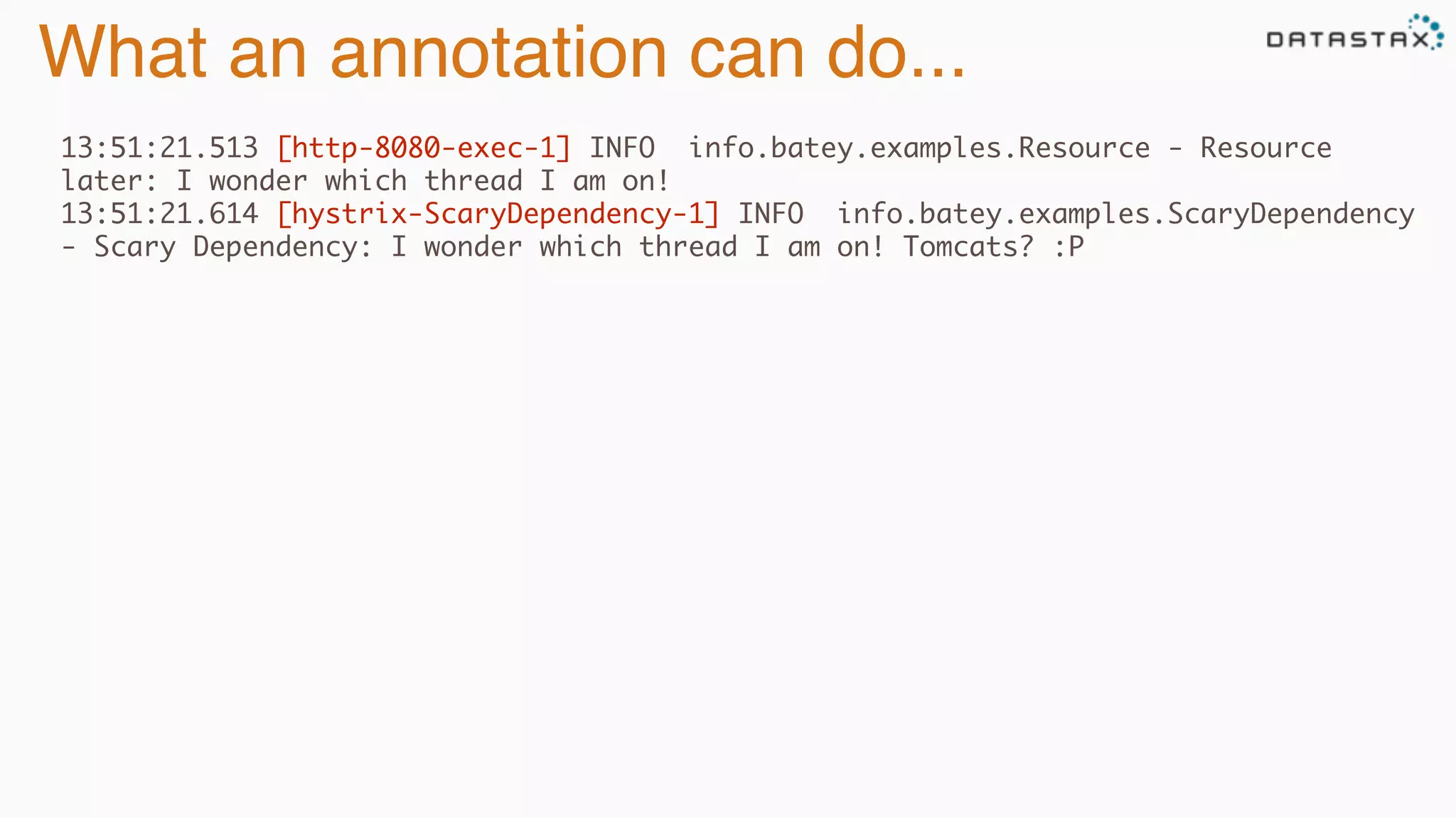 What an annotation can do...
13:51:21.513 [http-8080-exec-1] INFO info.batey.examples.Resource - Resource
later: I wonder which thread I am on!
13:51:21.614 [hystrix-ScaryDependency-1] INFO info.batey.examples.ScaryDependency
- Scary Dependency: I wonder which thread I am on! Tomcats? :P
 