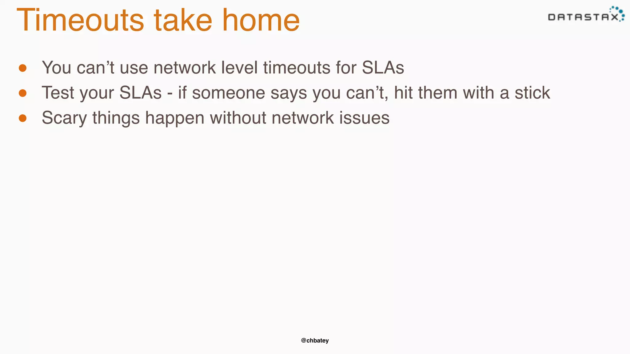 @chbatey
Timeouts take home
● You can’t use network level timeouts for SLAs
● Test your SLAs - if someone says you can’t, hit them with a stick
● Scary things happen without network issues
 