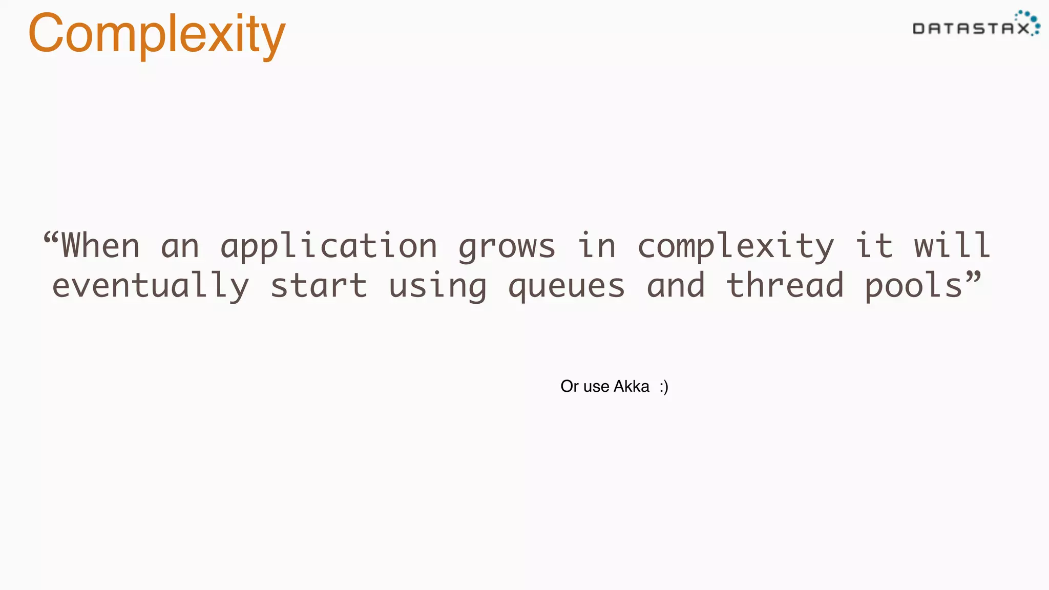 Complexity
“When an application grows in complexity it will
eventually start using queues and thread pools”
Or use Akka :)
 