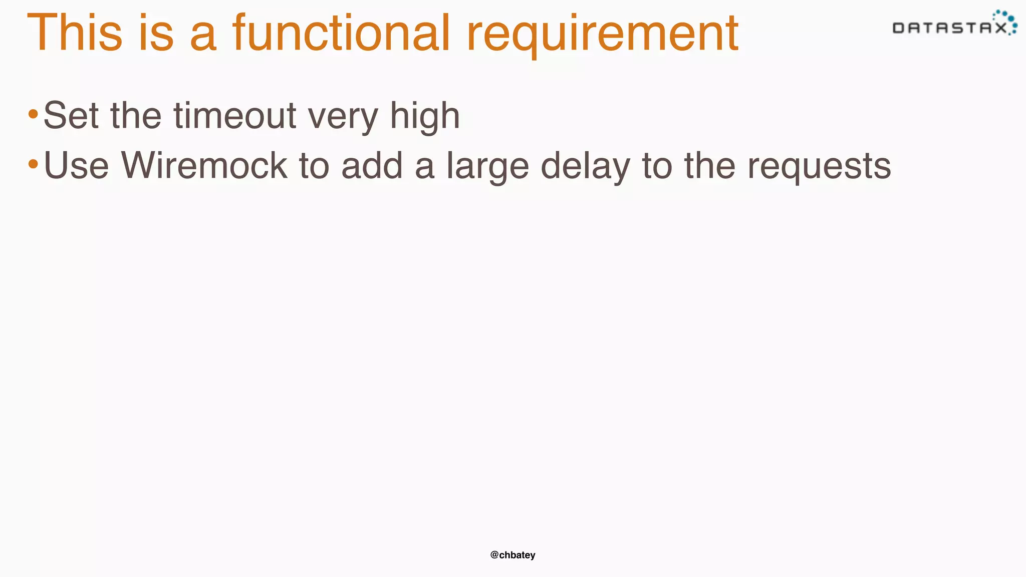 @chbatey
This is a functional requirement
•Set the timeout very high
•Use Wiremock to add a large delay to the requests
 