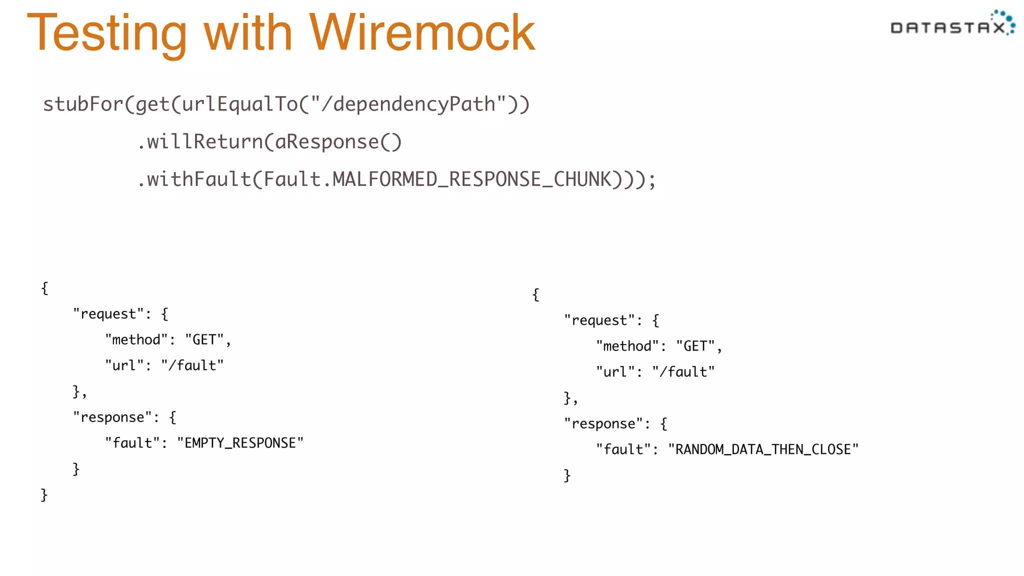 Testing with Wiremock
stubFor(get(urlEqualTo("/dependencyPath")) 
.willReturn(aResponse() 
.withFault(Fault.MALFORMED_RESPONSE_CHUNK))); 
{ 
"request": { 
"method": "GET", 
"url": "/fault" 
}, 
"response": { 
"fault": "RANDOM_DATA_THEN_CLOSE" 
} 
{ 
"request": { 
"method": "GET", 
"url": "/fault" 
}, 
"response": { 
"fault": "EMPTY_RESPONSE" 
} 
}
 