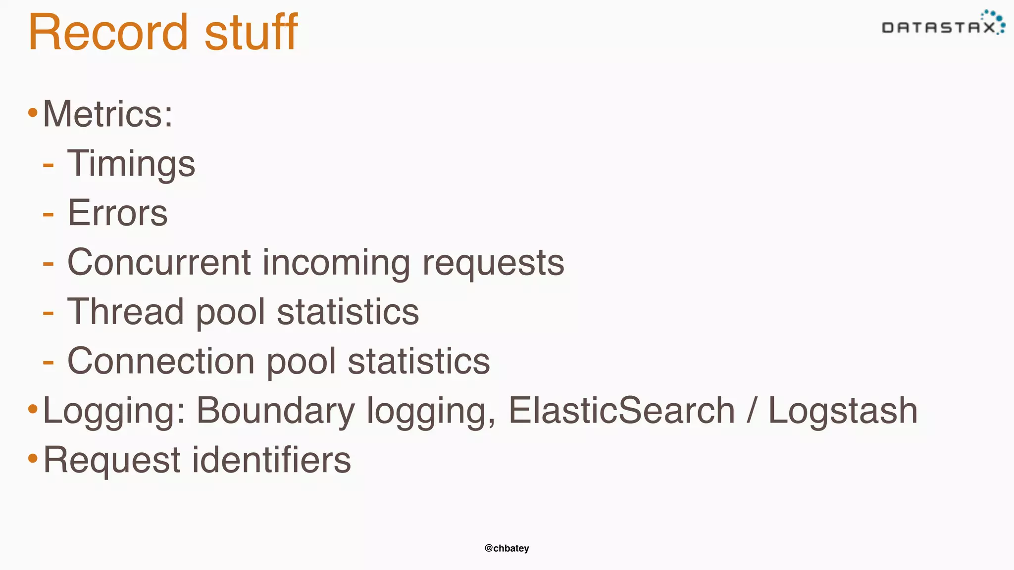 @chbatey
Record stuff
•Metrics:
- Timings
- Errors
- Concurrent incoming requests
- Thread pool statistics
- Connection pool statistics
•Logging: Boundary logging, ElasticSearch / Logstash
•Request identifiers
 