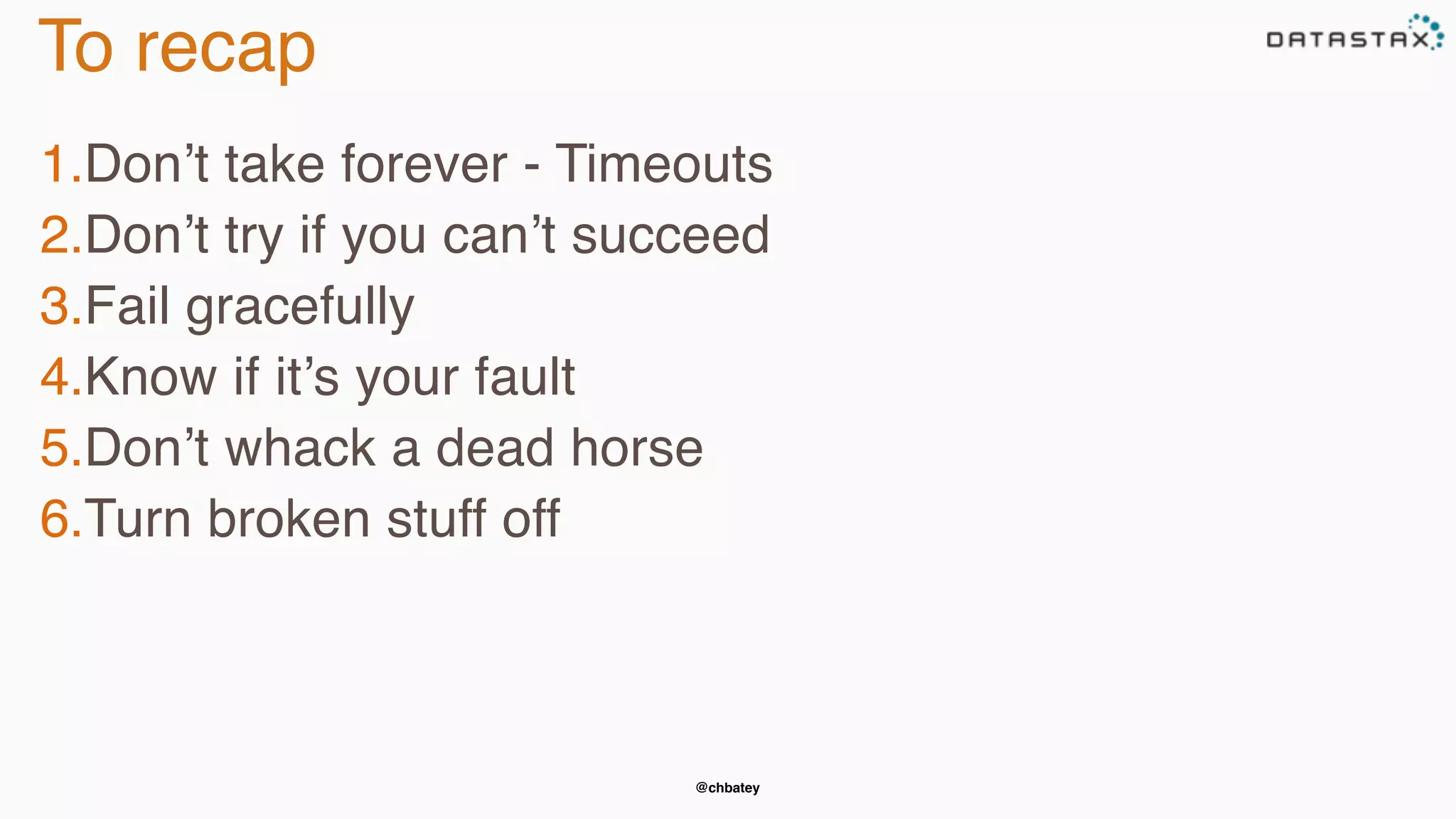 @chbatey
To recap
1.Don’t take forever - Timeouts
2.Don’t try if you can’t succeed
3.Fail gracefully
4.Know if it’s your fault
5.Don’t whack a dead horse
6.Turn broken stuff off
 