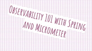 Observability 101 with Spring
and Micrometer
 