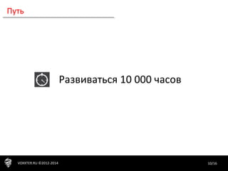 10/16VOXXTER.RU ©2012-2014
Путь
Развиваться 10 000 часов
 