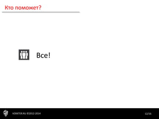 12/16VOXXTER.RU ©2012-2014
Кто поможет?
Все!
 