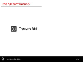 14/16VOXXTER.RU ©2012-2014
Кто сделает бизнес?
Только ВЫ!
 