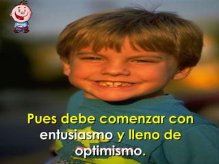 Pues debe comenzar con  entusiasmo  y lleno de  optimismo . 