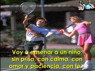 Voy a enseñar a un niño; sin prisa, con calma, con amor y paciencia, con fe... 