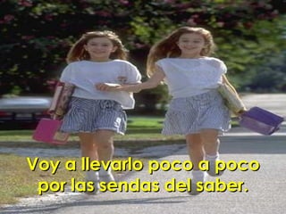 Voy a llevarlo poco a poco por las sendas del saber. 