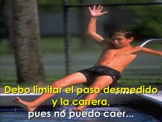 Debo limitar el paso desmedido y la carrera, pues no puedo caer... 