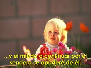 ...y el miedo a continuar por el sendero se apodere de él. 