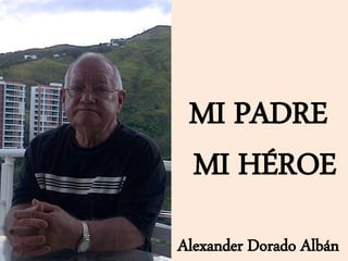 Alexander Dorado Albán
MI PADRE
MI HÉROE
 