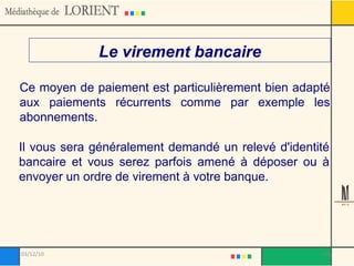 Le virement bancaire Ce moyen de paiement est particulièrement bien adapté aux paiements récurrents comme par exemple les abonnements. Il vous sera généralement demandé un relevé d'identité bancaire et vous serez parfois amené à déposer ou à envoyer un ordre de virement à votre banque. 03/12/10 