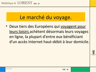 Deux tiers des Européens qui  voyagent pour leurs loisirs  achètent désormais leurs voyages en ligne, la plupart d'entre eux bénéficiant d'un accès Internet haut-débit à leur domicile. Le marché du voyage. 03/12/10 