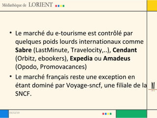 Le marché du e-tourisme est contrôlé par quelques poids lourds internationaux comme  Sabre  (LastMinute, Travelocity,..),  Cendant  (Orbitz, ebookers),  Expedia  ou  Amadeus  (Opodo, Promovacances)  Le marché français reste une exception en étant dominé par Voyage-sncf, une filiale de la SNCF. 03/12/10 