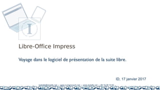 Libre-Office Impress
isabelle@dutailly.net — www.numericoach.net — www.dutailly.net — 06 10 28 14 62
Voyage dans le logiciel de présentation de la suite libre.
ID, 17 janvier 2017
 