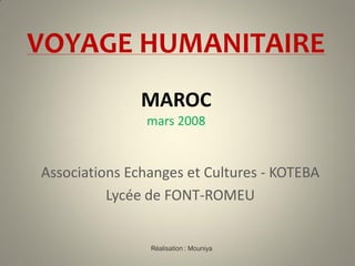 VOYAGE HUMANITAIRE
               MAROC
               mars 2008


Associations Echanges et Cultures - KOTEBA
          Lycée de FONT-ROMEU


                Réalisation : Mouniya