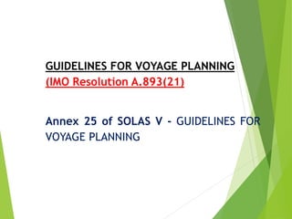 GUIDELINES FOR VOYAGE PLANNING
(IMO Resolution A.893(21)
Annex 25 of SOLAS V - GUIDELINES FOR
VOYAGE PLANNING
 
