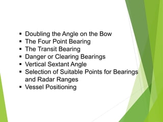  Doubling the Angle on the Bow
 The Four Point Bearing
 The Transit Bearing
 Danger or Clearing Bearings
 Vertical Sextant Angle
 Selection of Suitable Points for Bearings
and Radar Ranges
 Vessel Positioning
 