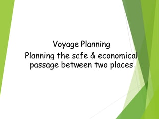 Voyage Planning
Planning the safe & economical
passage between two places
 