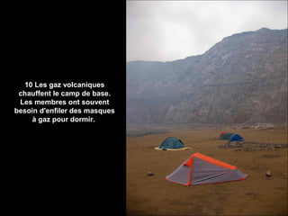 10 Les gaz volcaniques
chauffent le camp de base.
Les membres ont souvent
besoin d'enfiler des masques
à gaz pour dormir.
 