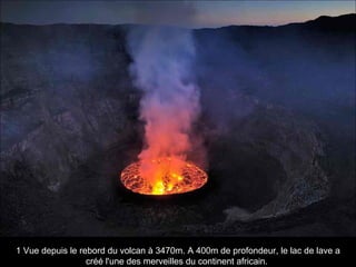 1 Vue depuis le rebord du volcan à 3470m. A 400m de profondeur, le lac de lave a
créé l'une des merveilles du continent africain.
 
