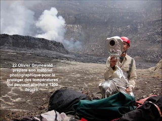 22 Olivier Grunewald
prépare son matériel
photographique pour le
protéger des températures
qui peuvent atteindre 1300
degrés.
 