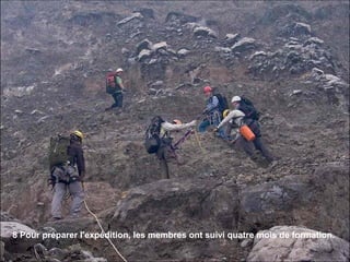 8 Pour préparer l'expédition, les membres ont suivi quatre mois de formation.
 
